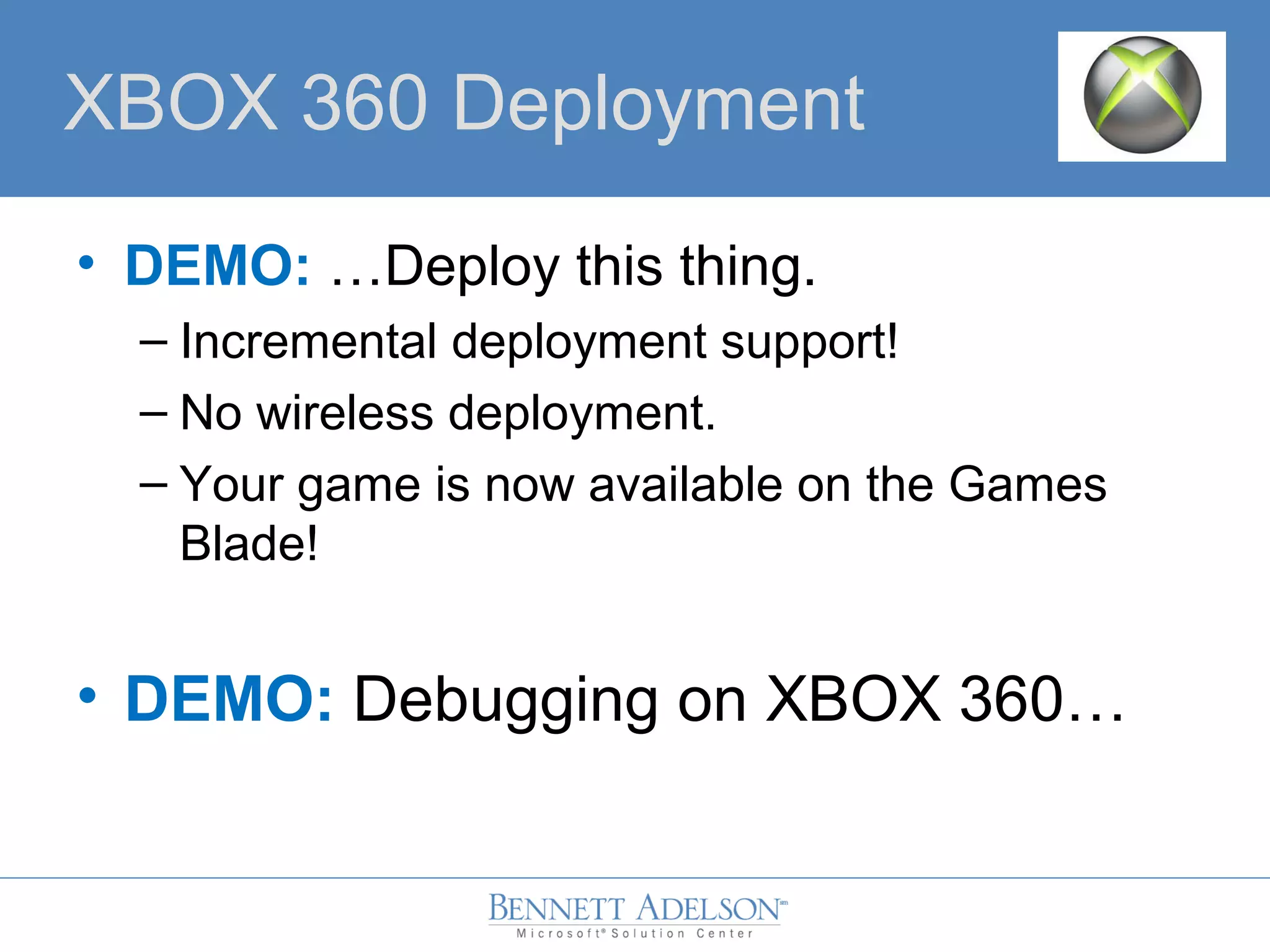 • DEMO: …Deploy this thing.
– Incremental deployment support!
– No wireless deployment.
– Your game is now available on the Games
Blade!
• DEMO: Debugging on XBOX 360…
XBOX 360 Deployment
 