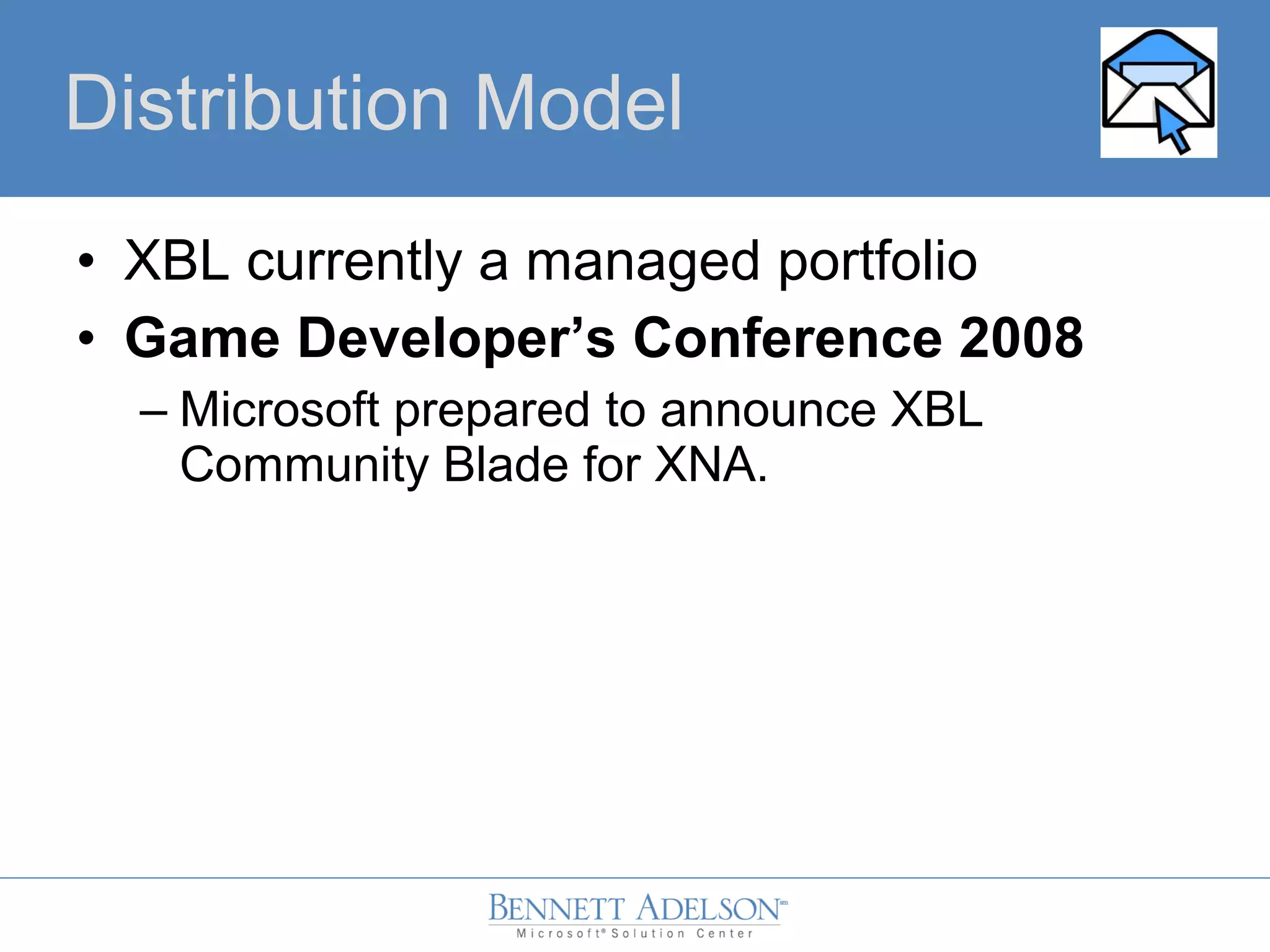 • XBL currently a managed portfolio
• Game Developer’s Conference 2008
– Microsoft prepared to announce XBL
Community Blade for XNA.
Distribution Model
 