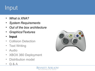 Input
? What is XNA?
? System Requirements
? Out of the box architecture
? Graphics/Textures
? Input
? Collision Detection
? Text Writing
? Audio
? XBOX 360 Deployment
? Distribution model
? Q & A
 