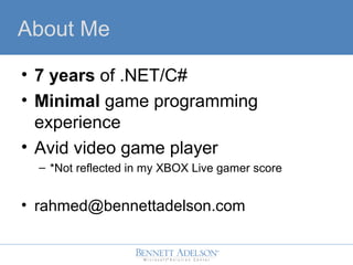 About Me
? 7 years of .NET/C#
? Minimal game programming
experience
? Avid video game player
C *Not reflected in my XBOX Live gamer score
? rahmed@bennettadelson.com
 