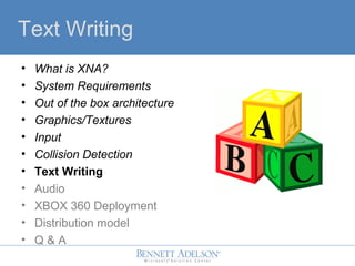 Text Writing
? What is XNA?
? System Requirements
? Out of the box architecture
? Graphics/Textures
? Input
? Collision Detection
? Text Writing
? Audio
? XBOX 360 Deployment
? Distribution model
? Q & A
 