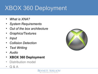 XBOX 360 Deployment
? What is XNA?
? System Requirements
? Out of the box architecture
? Graphics/Textures
? Input
? Collision Detection
? Text Writing
? Audio
? XBOX 360 Deployment
? Distribution model
? Q & A
 