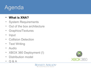 Agenda
? What is XNA?
? System Requirements
? Out of the box architecture
? Graphics/Textures
? Input
? Collision Detection
? Text Writing
? Audio
? XBOX 360 Deployment (!)
? Distribution model
? Q & A
 