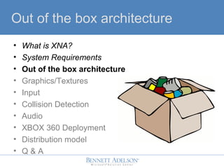Out of the box architecture
? What is XNA?
? System Requirements
? Out of the box architecture
? Graphics/Textures
? Input
? Collision Detection
? Audio
? XBOX 360 Deployment
? Distribution model
? Q & A
 