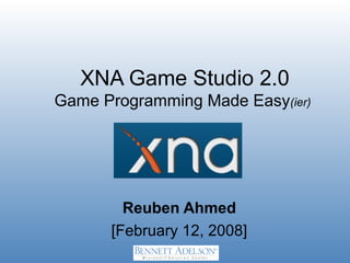XNA Game Studio 2.0
Game Programming Made Easy(ier)
Reuben Ahmed
[February 12, 2008]
 