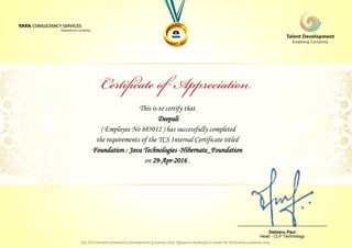 This is to certify that
Deepali
Foundation : Java Technologies -Hibernate_Foundation
on 29-Apr-2016 .
( Employee No 885012 ) has successfully completed
the requirements of the TCS Internal Certificate titled
________________________________
Debtanu Paul
Head - CLP Technology
 