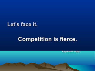 Let’s face it.Let’s face it.
Competition is fierce.Competition is fierce.
Raymond LivezeyRaymond Livezey
 