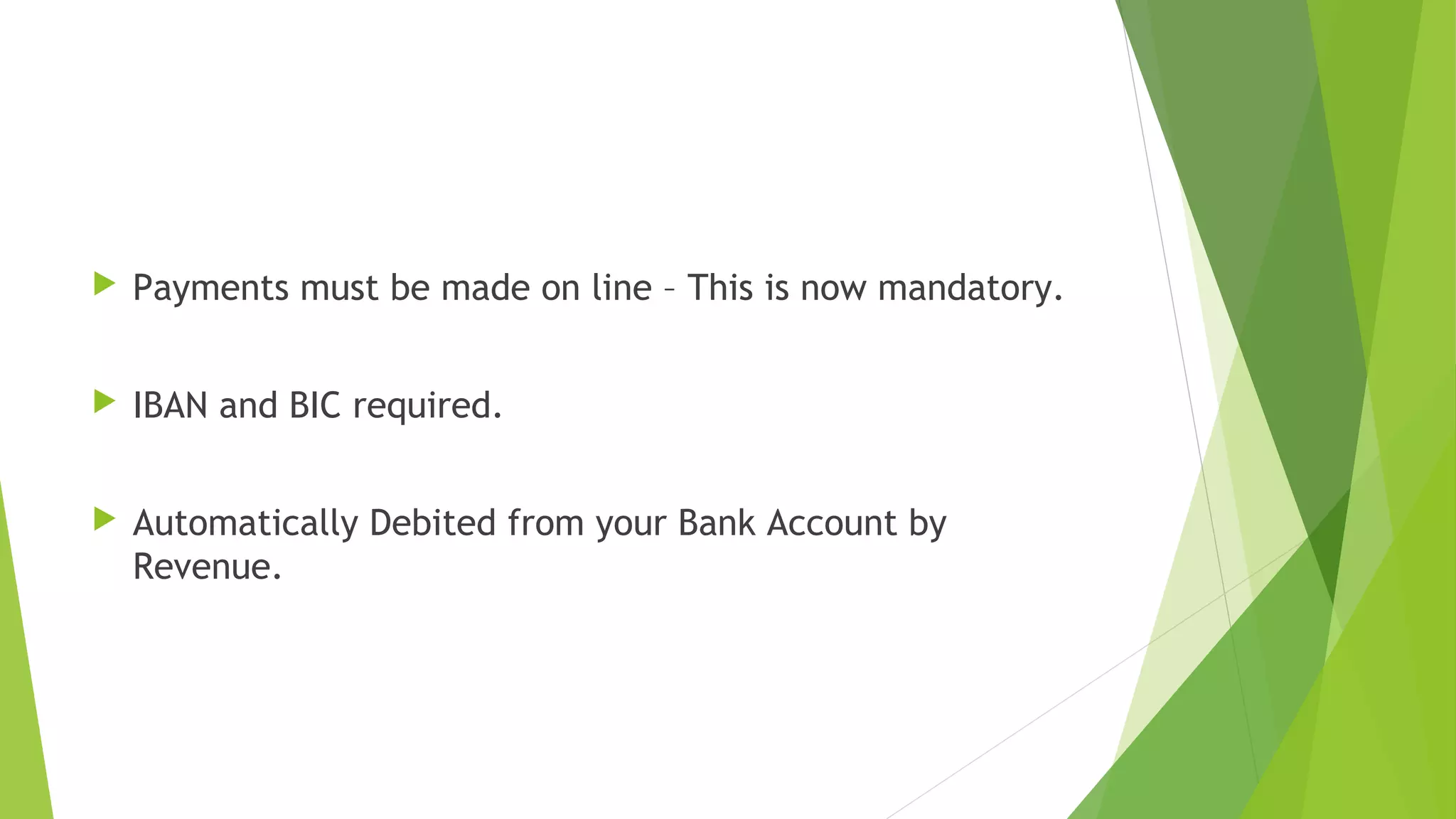  Payments must be made on line – This is now mandatory.  IBAN and BIC required.  Automatically Debited from your Bank Account by Revenue. 