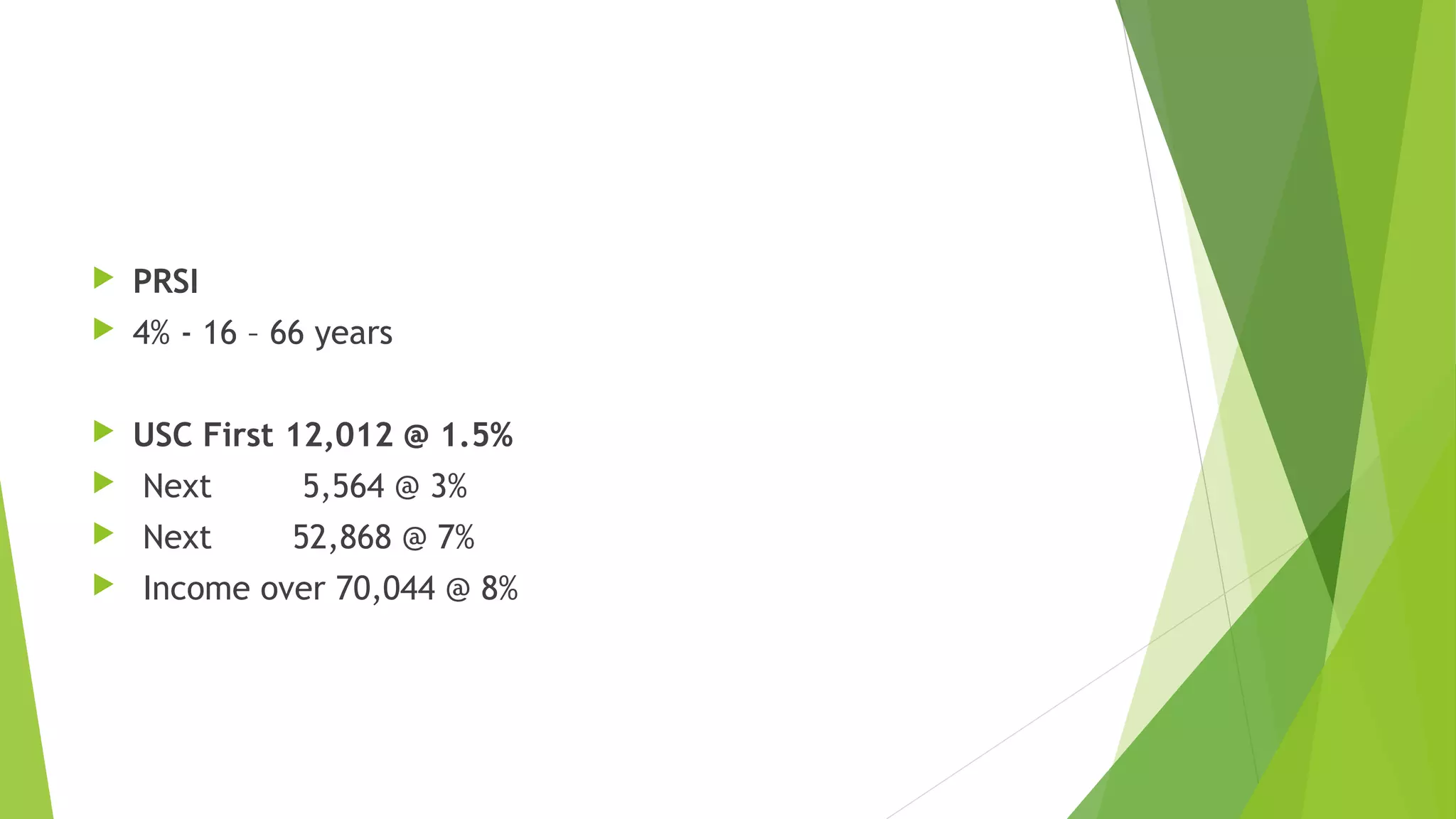  PRSI  4% - 16 – 66 years  USC First 12,012 @ 1.5%  Next 5,564 @ 3%  Next 52,868 @ 7%  Income over 70,044 @ 8% 
