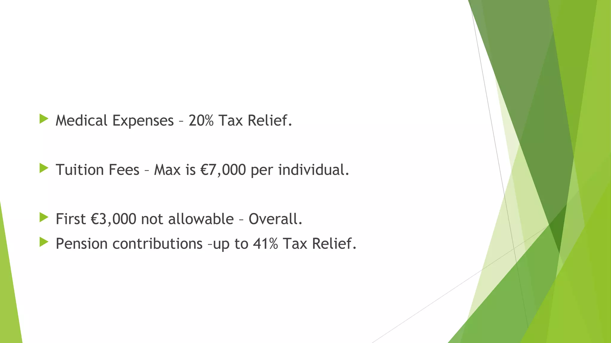  Medical Expenses – 20% Tax Relief.  Tuition Fees – Max is €7,000 per individual.  First €3,000 not allowable – Overall.  Pension contributions –up to 41% Tax Relief. 