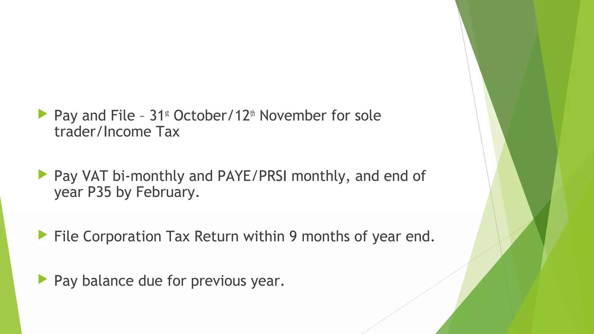  Pay and File – 31st October/12th November for sole trader/Income Tax  Pay VAT bi-monthly and PAYE/PRSI monthly, and end of year P35 by February.  File Corporation Tax Return within 9 months of year end.  Pay balance due for previous year. 