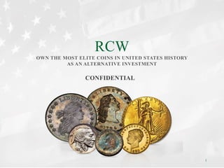 CONFIDENTIAL
RCW
OWN THE MOST ELITE COINS IN UNITED STATES HISTORY
AS AN ALTERNATIVE INVESTMENT
1
 