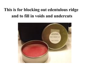 This is for blocking out edentulous ridge
and to fill in voids and undercuts
 