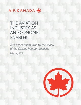 THE AVIATION
INDUSTRY AS
AN ECONOMIC
ENABLER
Air Canada submission to the review
of the Canada Transportation Act
February 2015
 