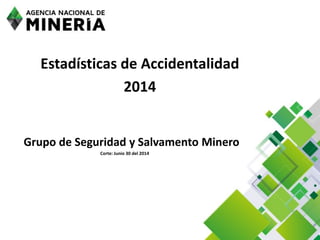 Estadísticas de Accidentalidad
2014
Grupo de Seguridad y Salvamento Minero
Corte: Junio 30 del 2014
 