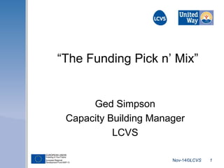 “The Funding Pick n’ Mix” 
Nov-14©LCVS 1 
Ged Simpson 
Capacity Building Manager 
LCVS 
 