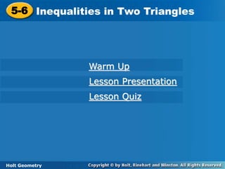 Holt Geometry
5-6 Inequalities in Two Triangles
5-6 Inequalities in Two Triangles
Holt Geometry
Warm Up
Lesson Presentation
Lesson Quiz
 