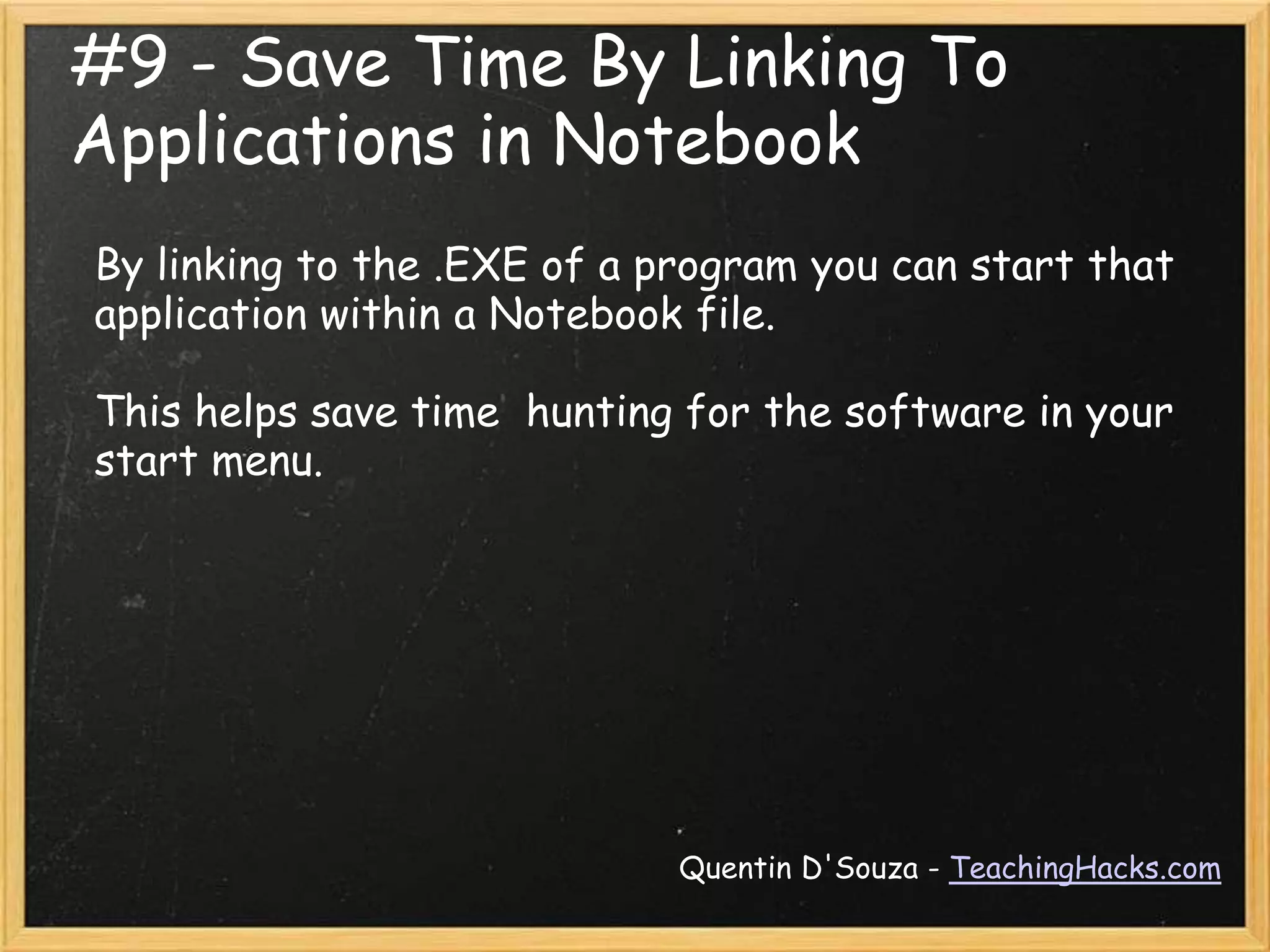 #9 - Save Time By Linking To
Applications in Notebook
By linking to the .EXE of a program you can start that
application within a Notebook file.

This helps save time hunting for the software in your
start menu.




                             Quentin D'Souza - TeachingHacks.com
 