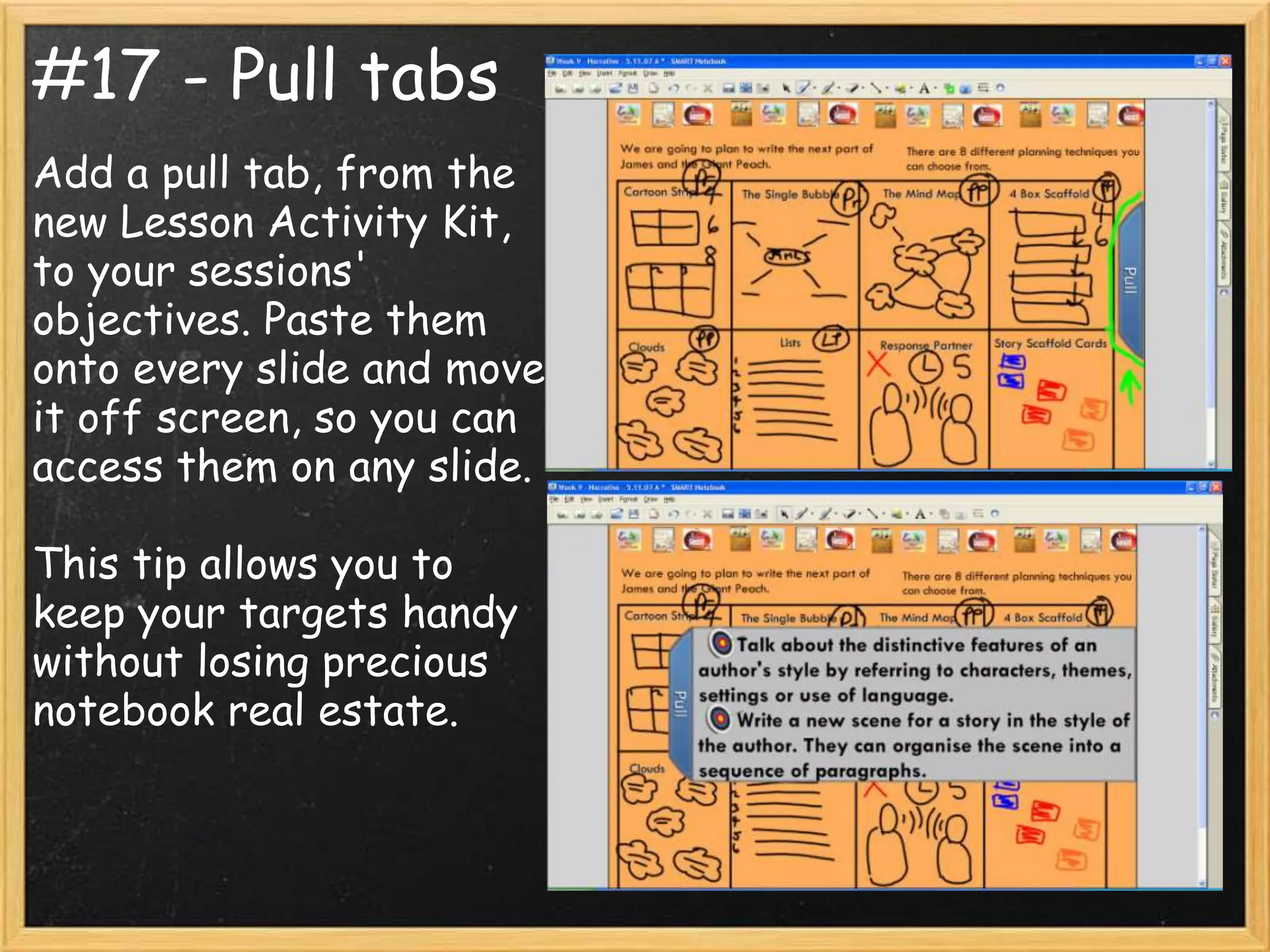 #17 - Pull tabs
Add a pull tab, from the
new Lesson Activity Kit,
to your sessions'
objectives. Paste them
onto every slide and move
it off screen, so you can
access them on any slide.

This tip allows you to
keep your targets handy
without losing precious
notebook real estate.
 