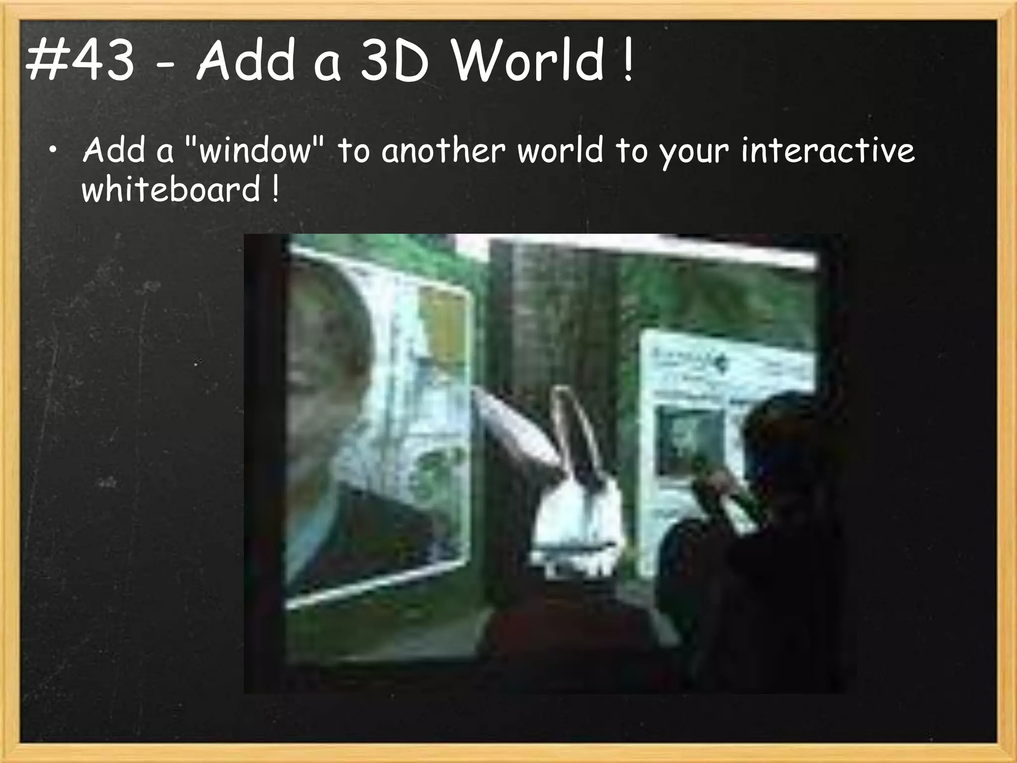 #43 - Add a 3D World !
• Add a "window" to another world to your interactive
  whiteboard !
 
