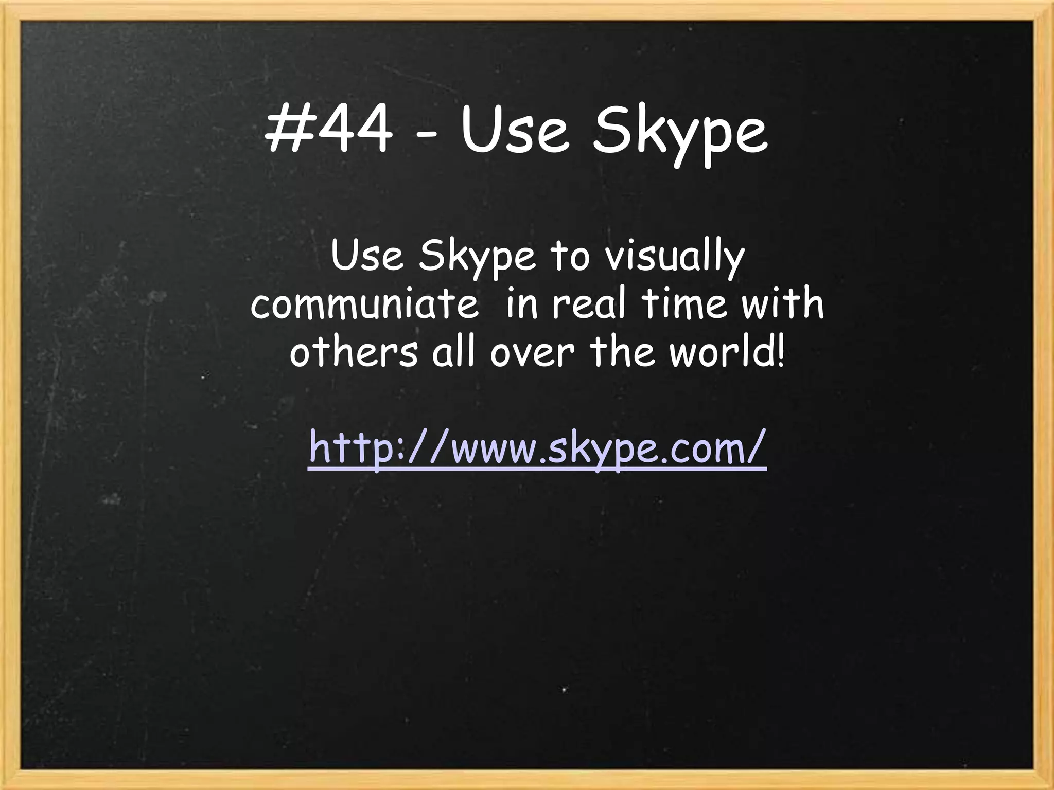#44 - Use Skype
    Use Skype to visually
communiate in real time with
  others all over the world!

  http://www.skype.com/
 