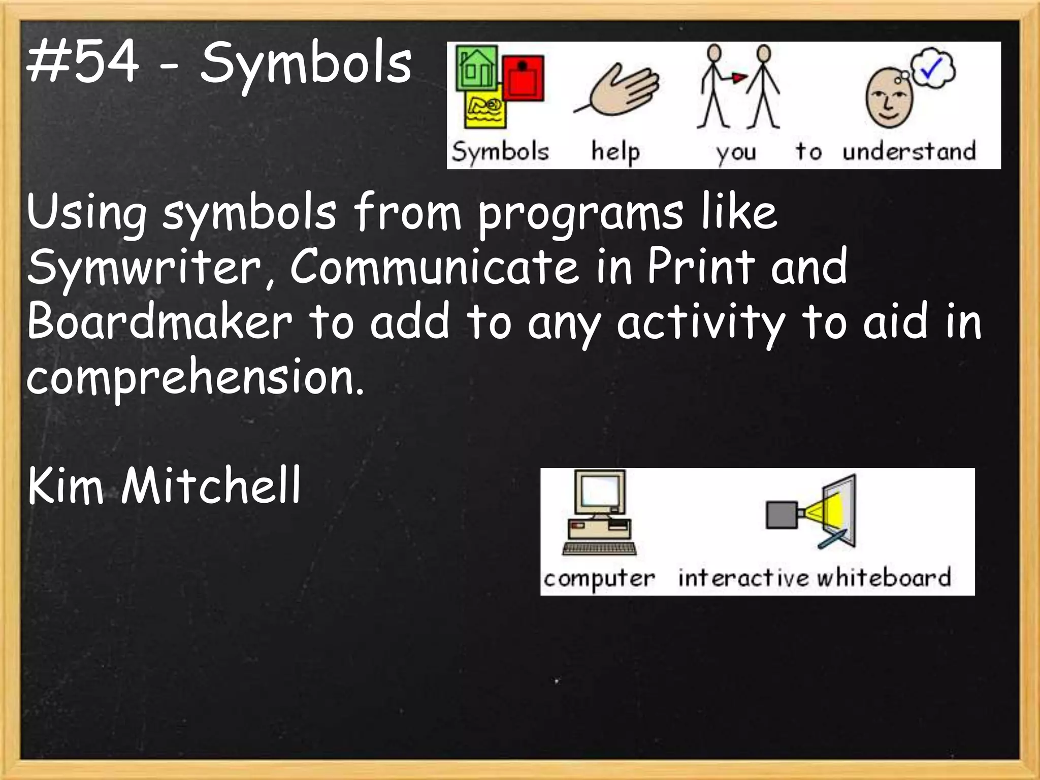 #54 - Symbols

Using symbols from programs like
Symwriter, Communicate in Print and
Boardmaker to add to any activity to aid in
comprehension.

Kim Mitchell
 