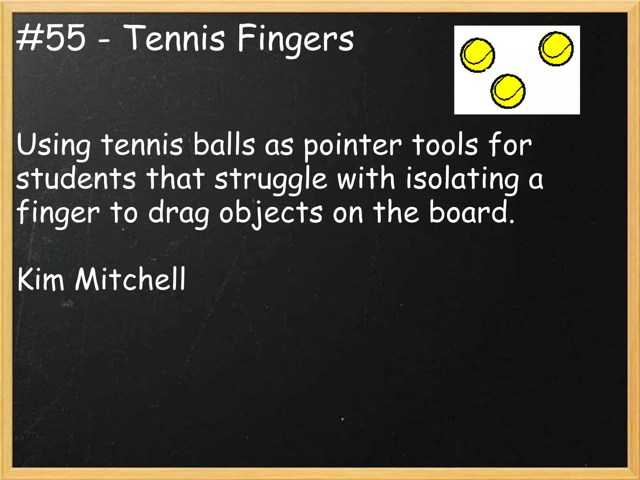 #55 - Tennis Fingers


Using tennis balls as pointer tools for
students that struggle with isolating a
finger to drag objects on the board.

Kim Mitchell
 