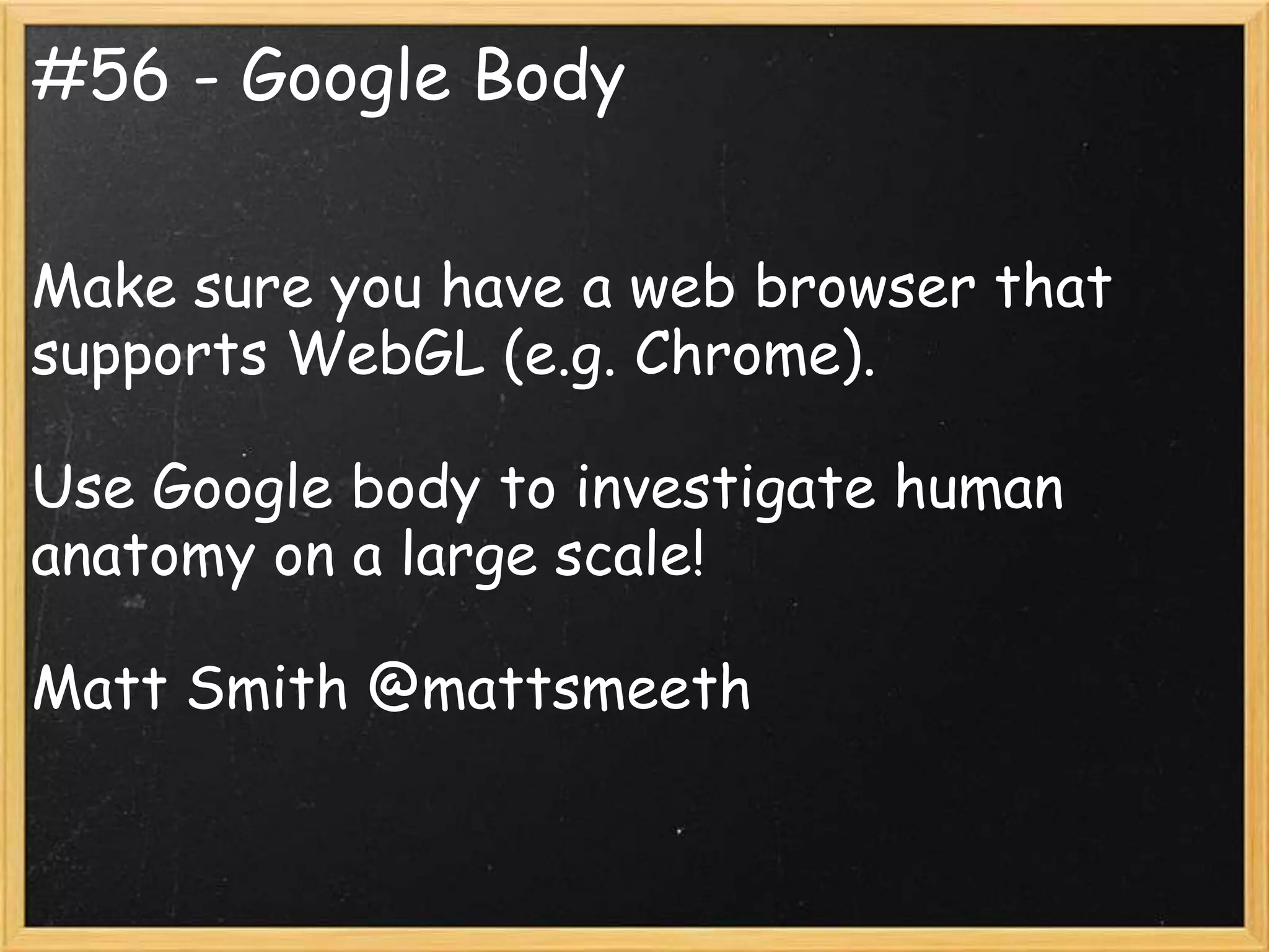 #56 - Google Body


Make sure you have a web browser that
supports WebGL (e.g. Chrome).

Use Google body to investigate human
anatomy on a large scale!

Matt Smith @mattsmeeth
 