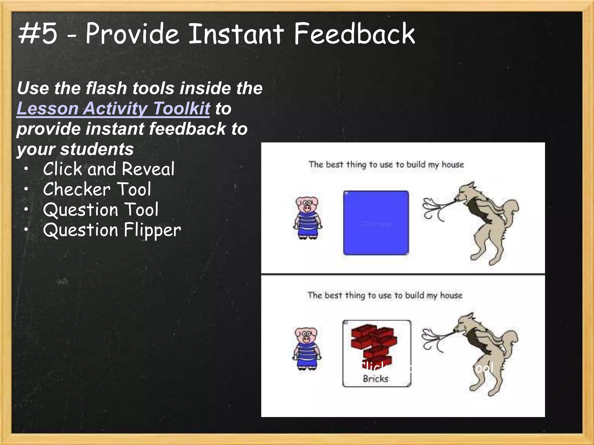 #5 - Provide Instant Feedback
Use the flash tools inside the
Lesson Activity Toolkit to
provide instant feedback to
your students
 • Click and Reveal
 • Checker Tool
 • Question Tool
 • Question Flipper




                                 Click and Reveal Tool
 