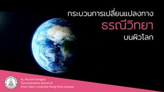 กระบวนการเปลี่ยนแปลงทาง
ธรณีวิทยา
บนผิวโลก
Aj. Anuchit Kongsui
Demonstration school of
Khon Kaen university Nong Khai campus
 
