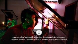 กลุ่มสาระการเรียนรู้วิทยาศาสตร์ โรงเรียนสาธิตมหาวิทยาลัยขอนแก่น วิทยาเขตหนองคาย
Department of Science, Demonstration school of Khon Kaen university Nong Khai campus
 