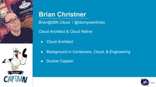 The image part with relationship ID rId3 was not found in the file.
Brian Christner
Brian@56K.Cloud / @idomyowntricks
Cloud Architect & Cloud Native
● Cloud Architect
● Background in Containers, Cloud, & Engineering
● Docker Captain
 