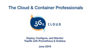 The Cloud & Container Professionals
Deploy, Configure, and Monitor
Traefik with Prometheus & Grafana
June 2019
 