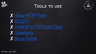 QA Fest , Kyiv 2018
Tools to use
✘ Slow HTTP Test
✘ R.U.D.Y.
✘ OWASP HTTP Post Tool
✘ Slowloris
✘ Burp Suite
 