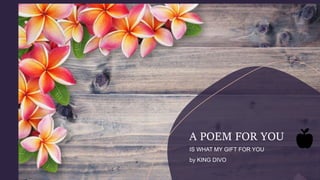 A POEM FOR YOU
IS WHAT MY GIFT FOR YOU
by KING DIVO
 