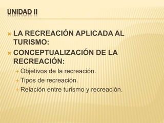 UNIDAD II
 LA RECREACIÓN APLICADA AL
TURISMO:
 CONCEPTUALIZACIÓN DE LA
RECREACIÓN:
 Objetivos de la recreación.
 Tipos de recreación.
 Relación entre turismo y recreación.
 