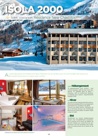 20
ISOLA 2000
Au pied des pistes, la résidence le New Chastillon est le rendez-vous incontournable des skieurs et
des randonneurs pour un séjour tout confort.
votre Hébergement
75 appartements tout confort : coin
cuisine équipée, salle de bain avec bai-
gnoire, TV Satellite dans le séjour +
chambre, WiFi et Coffre-fort Gratuits.
La plupart avec  balcon.  Appartements
équipés PMR.
en Hiver
AucœurduParcNationalduMercantour,
leDomaineskiableoffreunenneigement
permanent aux amateurs de glisse.
Fervent de neige fraîche, champion de
ski ou terrasse, accrocs  de  snowboard,
Bienvenue à Isola 2000, la station 100%
neige et soleil.
en Eté
Bénéficiant du climat méditerranéen
garant d’un ensoleillement exception-
nel, la station est le point de départ de
sentiers balisés qui conduiront les ran-
donneurs vers les nombreux lacs d’alti-
tude à la découverte de la faune et de
la flore.
Résidence New Chastillon★★★★(RT)
L’établissement est classé par Atout France Résidence de tourisme****
 