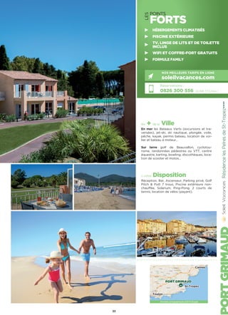 LES
POINTS
FORTS
les + de la Ville
En mer les Bateaux Verts (excursions et tra-
versées), jet-ski, ski nautique, plongée, voile,
pêche, kayak, permis bateau, location de voi-
lier et bateau à moteur…
Sur terre golf de Beauvallon, cyclotou-
risme, randonnées pédestres ou VTT, centre
équestre, karting, bowling, discothèques, loca-
tion de scooter et motos…
à votre Disposition
Réception, Bar, Ascenseur, Parking privé, Golf
Pitch  Putt 7 trous, Piscine extérieure non-
chauffée, Solarium, Ping-Pong, 2 courts de
tennis, location de vélos (payant).
RésidencelesPelresdeSt-Tropez★★★★
Réservations :
0826 300 556 (0,15€ TTC/min.)
NOS MEILLEURS TARIFS EN LIGNE
soleilvacances.com
33
HÉBERGEMENTS CLIMATISÉS
PISCINE EXTÉRIEURE
TV, LINGE DE LITS ET DE TOILETTE
INCLUS
WIFI ET COFFRE-FORT GRATUITS
FORMULE FAMILY
Données cartographiques ©2016 Google
PORT GRIMAUD
Toulon
St-Tropez
Cannes
 