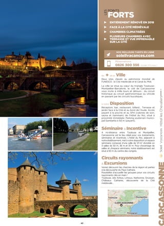 LES
POINTS
FORTS
les + de la Ville
Deux sites classés au patrimoine mondial de
l’UNESCO : la Cité médiévale et le Canal du Midi.
La ville se situe au cœur du triangle Toulouse-
Montpellier-Barcelone, la cité de Carcassonne
vous invite à mille tours et détours : du circuit
historique au circuit gastronomique ou viticole
en passant par les circuits bucoliques.
à votre Disposition
Réception, bar, restaurant, billard… Terrasse et
jardin face à la Cité et au bord de l’Aude. Accès
payant à la piscine et au SPA (cabines de soin,
sauna et hammam) de l’Hôtel du Roi, situé à
proximité immédiate. Parking souterrain munici-
pal Gambetta à 50 m (payant).
Séminaire  Incentive
A mi-distance entre Toulouse et Montpellier,
Carcassonne est le lieu idéal pour vos événements,
séminaires et incentives. L'hôtel du Roi, adjacent à
notre établissement, met à votre disposition un espace
séminaire composé d’une salle de 121 m2
divisible en
3 salles de 50 m, 36 m et 35 m. Pour d'avantage de
salles et d'espace séminaire, notre établissement est
situé à 50 m du centre des congrés.
Circuits rayonnants
 Excursions
Venez découvrir les charmes de la région et partez
à la découverte du Pays Cathare.
Possibilité d’accueillir les groupes pour vos circuits
rayonnants clés en main !
Toulouse, site Airbus, Limoux, Narbonne, Gruissan,
Châteaux Cathares, découverte de la Cité
médievale…
HôtellesChevaliers★★★★(1)
Réservations :
0826 300 556 (0,15€ TTC/min.)
NOS MEILLEURS TARIFS EN LIGNE
soleilvacances.com
43
Données cartographiques ©2016 GoogleDonnées cartographiques ©2016 Google
CARCASSONNE
MontpellierToulouse
Perpignan
ENTIÈREMENT RÉNOVÉ EN 2018
FACE À LA CITÉ MÉDIÉVALE
CHAMBRES CLIMATISÉES
PLUSIEURS CHAMBRES AVEC
TERRASSE ET VUE IMPRENABLE
SUR LA CITÉ
 