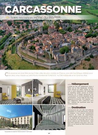 44
CARCASSONNE
Carcassonne se situe dans le top 5 des villes les plus visitées en France, une ville touristique célèbre pour
ses deux sites classés au patrimoine mondial de l’UNESCO : la Cité médiévale et le Canal du Midi.
votre Hébergement
L’Hôtel du Roi est idéalement situé à
100m de la Cité Médiévale. Entière-
ment rénové en 2018, l’Hôtel du Roi
met à votre disposition 84 chambres
de standing, Suites Juniors et Suites,
réparties sur 3 étages desservies par
2 ascenseurs et toutes équipées de la
climatisation ; d’une salle de bain avec
baignoire et douche ; WC séparés ; TV
SAT, téléphone ; Wifi ; coffre-fort ; mini
bar ; plateau de courtoisie avec ma-
chine expresso.
votre Destination
Carcassonne est une ville merveilleuse
possédant un riche patrimoine culturel
et religieux. Vous pouvez notamment
découvrir et visiter de magnifiques
musées, églises, parcs et jardins, savou-
rer le vignoble de Carcassonne ou flâ-
ner librement le long des rues et vous
laisser séduire par l’architecture… mais
peut-être opterez-vous pour une croi-
sière sur le Canal du Midi à bord d’une
péniche…
Hôtel du Roi★★★★★
Une procédure de classement hôtel de tourisme 5* est en cours
 