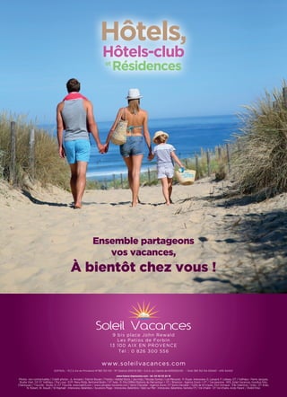 9 bis place John Rewald
Les Patios de Forbin
13 100 AIX EN PROVENCE
Tél : 0 826 300 556
www.soleilvacances.com
SOFISOL – R.C.S Aix en Provence N°383 312 154 – N° Gestion 2010 B 592 – S.A.S. au Capital de 6592500.00 € - Siret 383 312 154 00040 - APE 6420Z
www.france-impression.com - tél. 04 92 53 34 19
Photos non contractuelles / Crédit photos : JL Armand / Patrick Boulen / Fotolia / Adobe Stock / Javi-Indy / Nicolas Gomez / Les Menuires : P. Royer, Interaview, G. Lansard, P. Lebeau, OT / Valfréjus : Pierre Jacques,
Studio Viart, OZ OT Valfréjus / Pra Loup : EVP, Manu Molle, Bertrand Bodin / OT Isola : R. PALOMBA/Stations du Mercantour + OT / Briancon : Agence Zoom + OT / Carcassonne : NPS_Soleil Vacances, Goodluz-foto,
Chensiyuan / Trouville : Studio 21, OT Trouville, www.bab13.com / www.calvados-tourisme.com / Serre-Chevalier : Agence Zoom, OT Serre-chevalier / Golfe de St-tropez, Port Grimaud  : Elle Valentine / Arles : OT Arles,
N. Robert, W. Staudt / St-Raphaël : Interaview, Belambra / Soustons Plage : Interaview, Belambra / Batz sur Mer : Interaview, Belambra, Harrieta 171 / Val d'Isère : OT Val d'Isère, Andy Parant / 35463 N’ko
Hôtels,
Hôtels-club
et
Résidences
Ensemble partageons
vos vacances,
À bientôt chez vous !
 