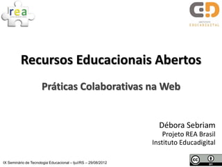 Recursos Educacionais Abertos
                      Práticas Colaborativas na Web


                                                                  Débora Sebriam
                                                                    Projeto REA Brasil
                                                                Instituto Educadigital

IX Seminário de Tecnologia Educacional – Ijuí/RS – 29/08/2012
 