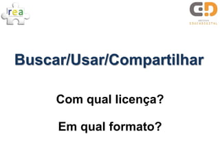 Buscar/Usar/Compartilhar

     Com qual licença?

     Em qual formato?
 