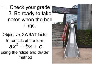 1. Check your grade
2. Be ready to take
notes when the bell
rings.
Objective: SWBAT factor
trinomials of the form
using the “slide and divide”
method
2
ax bx c+ +
 