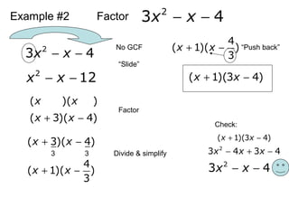 Example #2 Factor 2
3 4x x− −
2
3 4x x− −
No GCF
“ݺߣ”
2
12x x− −
( )( )x x
Factor
( 3)( 4)x x+ −
Divide & simplify
( 3)( 4)x x+ −
3 3
4
( 1)( )
3
x x+ −
“Push back”
4
( 1)( )
3
x x+ −
( 1)(3 4)x x+ −
Check:
( 1)(3 4)x x+ −
2
3 4 3 4x x x− + −
2
3 4x x− −
 