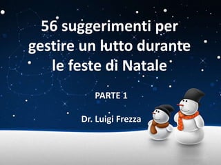56 suggerimenti per 
gestire un lutto durante 
le feste di Natale 
PARTE 1 
Dr. Luigi Frezza 
 