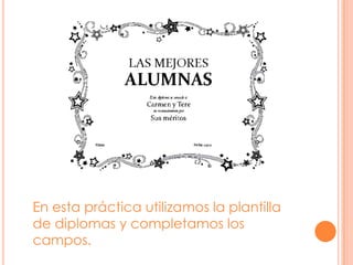 En esta práctica utilizamos la plantilla
de diplomas y completamos los
campos.
 
