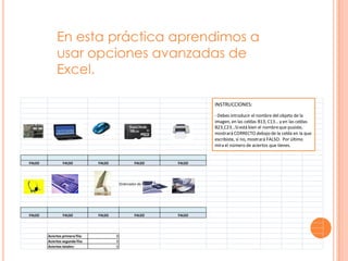 En esta práctica aprendimos a
                  usar opciones avanzadas de
                  Excel.



Placa base     Ordenador portátil     Ratón                   MicrotarjetaSD       Impresora




  FALSO               FALSO                   FALSO               FALSO              FALSO




 Cascos              Teclado              Pantalla        Ordenador de sobremesa   Disco duro




  FALSO               FALSO                   FALSO               FALSO              FALSO




             Aciertos primera fila:                   0
             Aciertos segunda fila:                   0
             Aciertos totales:                        0
 
