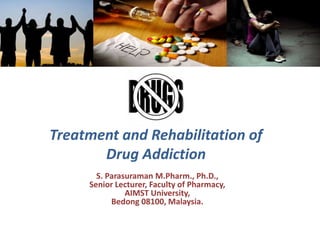Treatment and Rehabilitation of
Drug Addiction
S. Parasuraman M.Pharm., Ph.D.,
Senior Lecturer, Faculty of Pharmacy,
AIMST University,
Bedong 08100, Malaysia.
 