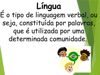 Língua
É o tipo de linguagem verbal, ou
seja, constituída por palavras,
que é utilizada por uma
determinada comunidade.
 